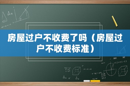 房屋過戶不收費了嗎（房屋過戶不收費標(biāo)準(zhǔn)）
