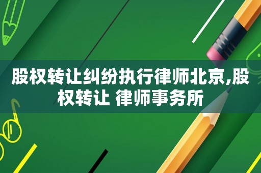 股權(quán)轉(zhuǎn)讓糾紛執(zhí)行律師北京,股權(quán)轉(zhuǎn)讓 律師事務(wù)所