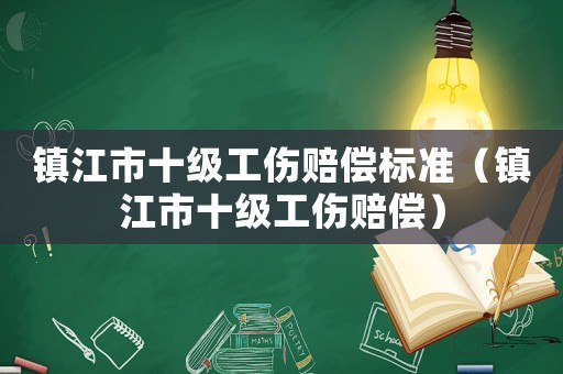 鎮(zhèn)江市十級工傷賠償標(biāo)準(zhǔn)（鎮(zhèn)江市十級工傷賠償）