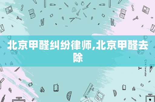 北京甲醛糾紛律師,北京甲醛去除