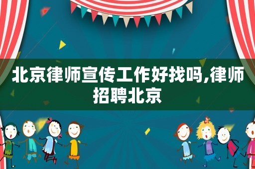 北京律師宣傳工作好找嗎,律師招聘北京