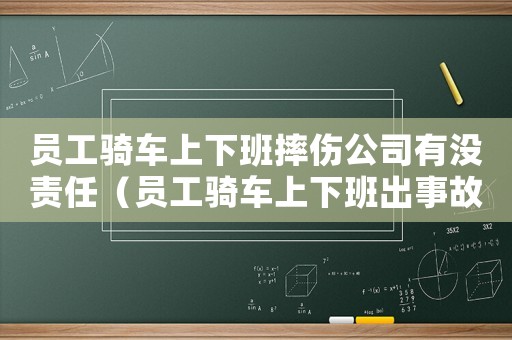 員工騎車(chē)上下班摔傷公司有沒(méi)責(zé)任（員工騎車(chē)上下班出事故算工傷嗎）
