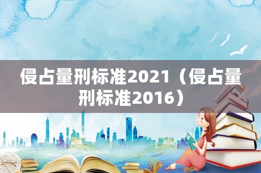 侵占量刑標(biāo)準(zhǔn)2021（侵占量刑標(biāo)準(zhǔn)2016）