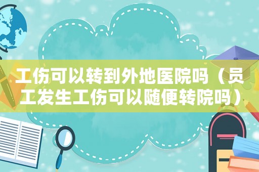 工傷可以轉(zhuǎn)到外地醫(yī)院?jiǎn)幔▎T工發(fā)生工傷可以隨便轉(zhuǎn)院?jiǎn)幔? title=