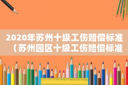 2020年蘇州十級(jí)工傷賠償標(biāo)準(zhǔn)（蘇州園區(qū)十級(jí)工傷賠償標(biāo)準(zhǔn)）