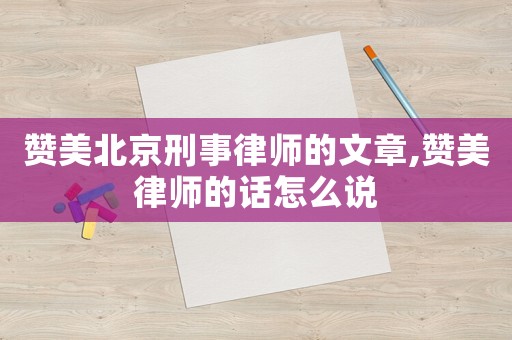 贊美北京刑事律師的文章,贊美律師的話怎么說(shuō)