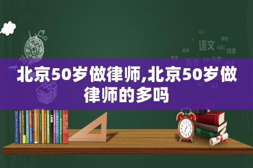 北京50歲做律師,北京50歲做律師的多嗎