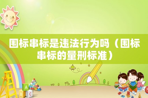 圍標(biāo)串標(biāo)是違法行為嗎（圍標(biāo)串標(biāo)的量刑標(biāo)準(zhǔn)）