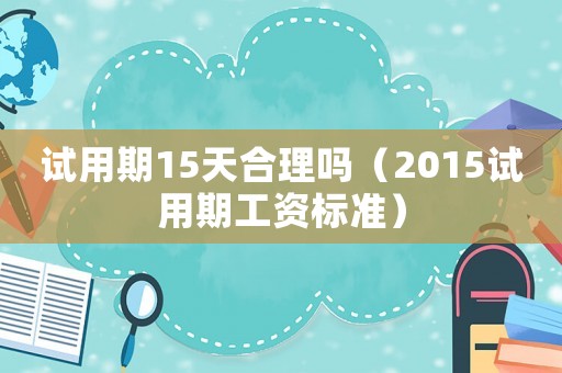 試用期15天合理嗎（2015試用期工資標(biāo)準(zhǔn)）