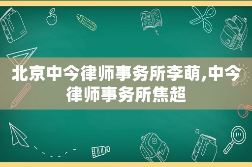 北京中今律師事務(wù)所李萌,中今律師事務(wù)所焦超