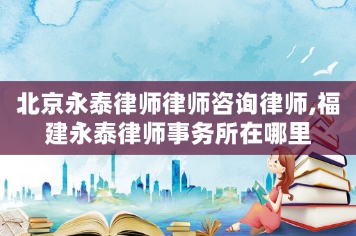 北京永泰律師律師咨詢律師,福建永泰律師事務(wù)所在哪里