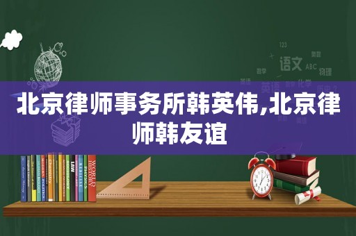 北京律師事務(wù)所韓英偉,北京律師韓友誼