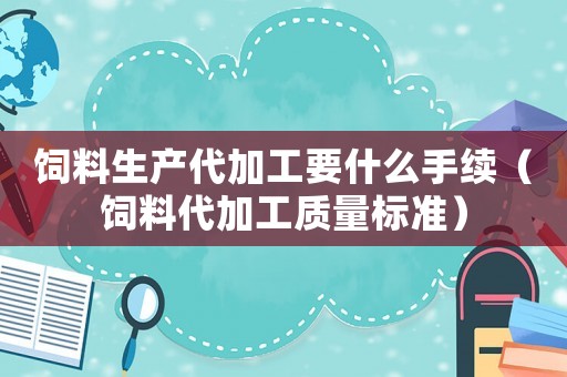 飼料生產代加工要什么手續(xù)（飼料代加工質量標準）