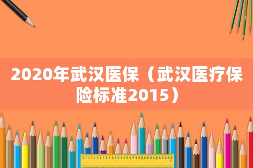 2020年武漢醫(yī)保（武漢醫(yī)療保險標準2015）