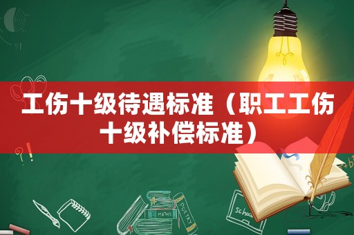 工傷十級(jí)待遇標(biāo)準(zhǔn)（職工工傷十級(jí)補(bǔ)償標(biāo)準(zhǔn)）