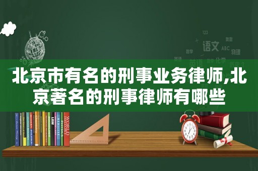 北京市有名的刑事業(yè)務(wù)律師,北京著名的刑事律師有哪些