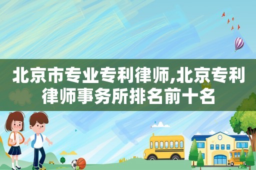 北京市專(zhuān)業(yè)專(zhuān)利律師,北京專(zhuān)利律師事務(wù)所排名前十名