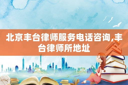 北京豐臺律師服務(wù)電話咨詢,豐臺律師所地址