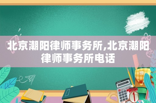 北京潮陽(yáng)律師事務(wù)所,北京潮陽(yáng)律師事務(wù)所電話