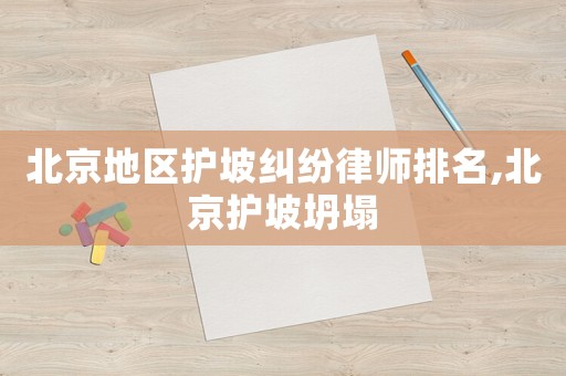 北京地區(qū)護(hù)坡糾紛律師排名,北京護(hù)坡坍塌