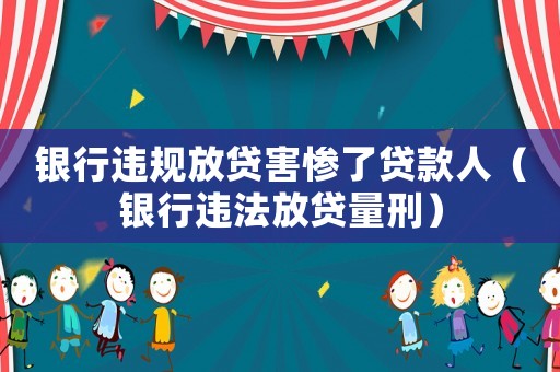 銀行違規(guī)放貸害慘了貸款人（銀行違法放貸量刑）