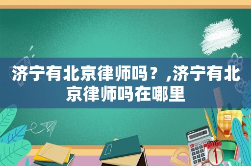 濟寧有北京律師嗎？,濟寧有北京律師嗎在哪里