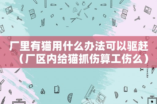 廠里有貓用什么辦法可以驅(qū)趕（廠區(qū)內(nèi)給貓抓傷算工傷么）