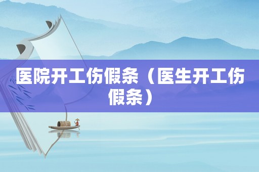 醫(yī)院開(kāi)工傷假條（醫(yī)生開(kāi)工傷假條）