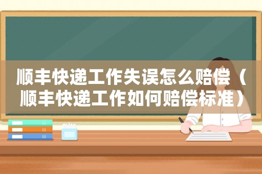 順豐快遞工作失誤怎么賠償（順豐快遞工作如何賠償標(biāo)準(zhǔn)）
