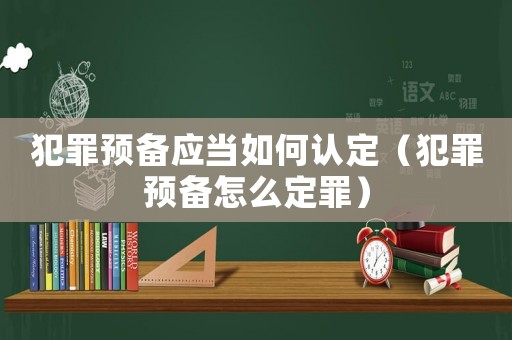 犯罪預(yù)備應(yīng)當(dāng)如何認(rèn)定（犯罪預(yù)備怎么定罪）