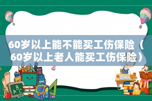 60歲以上能不能買工傷保險（60歲以上老人能買工傷保險）