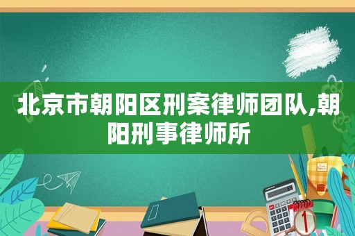 北京市朝陽區(qū)刑案律師團隊,朝陽刑事律師所