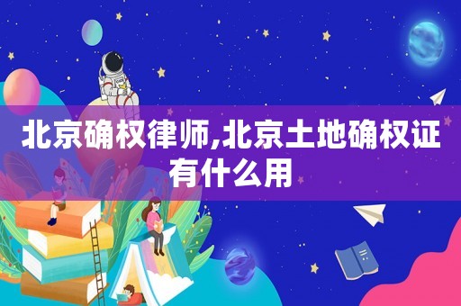 北京確權(quán)律師,北京土地確權(quán)證有什么用