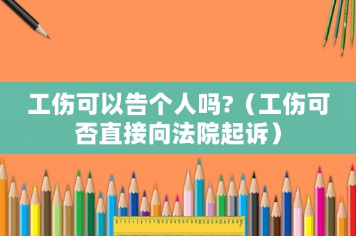 工傷可以告?zhèn)€人嗎?（工傷可否直接向法院起訴）