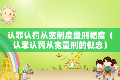 認(rèn)罪認(rèn)罰從寬制度量刑幅度（認(rèn)罪認(rèn)罰從寬量刑的概念）