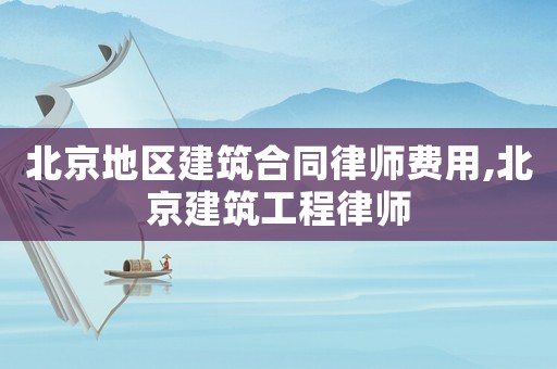 北京地區(qū)建筑合同律師費(fèi)用,北京建筑工程律師