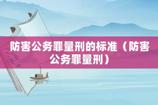 防害公務(wù)罪量刑的標(biāo)準(zhǔn)（防害公務(wù)罪量刑）