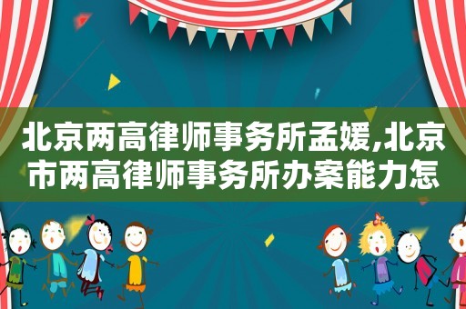 北京兩高律師事務(wù)所孟媛,北京市兩高律師事務(wù)所辦案能力怎么樣