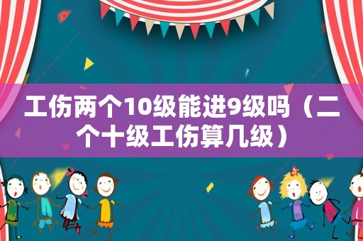 工傷兩個10級能進(jìn)9級嗎（二個十級工傷算幾級）