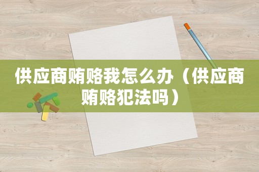 供應(yīng)商賄賂我怎么辦（供應(yīng)商賄賂犯法嗎）