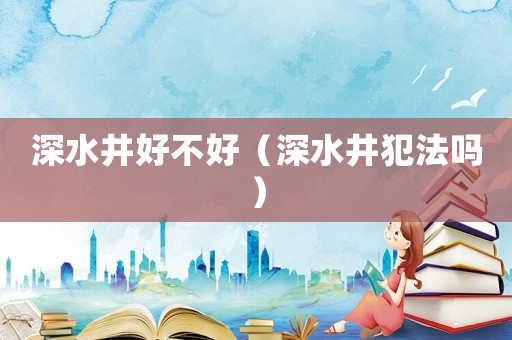 深水井好不好（深水井犯法嗎）