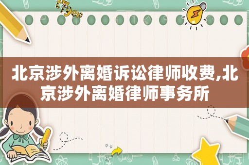 北京涉外離婚訴訟律師收費(fèi),北京涉外離婚律師事務(wù)所