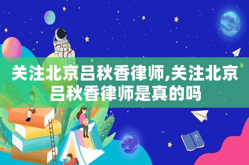 關(guān)注北京呂秋香律師,關(guān)注北京呂秋香律師是真的嗎