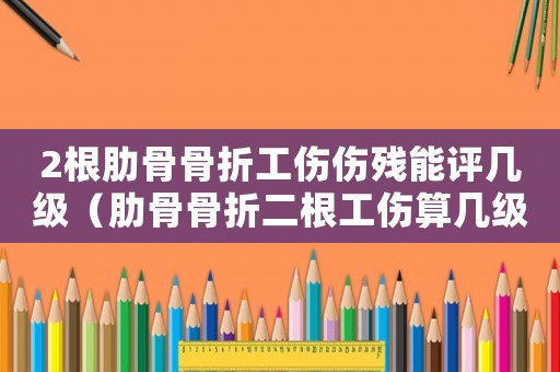 2根肋骨骨折工傷傷殘能評(píng)幾級(jí)（肋骨骨折二根工傷算幾級(jí)）