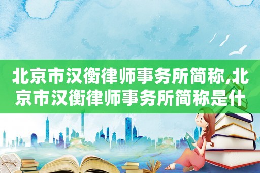 北京市漢衡律師事務(wù)所簡(jiǎn)稱,北京市漢衡律師事務(wù)所簡(jiǎn)稱是什么