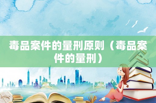 毒品案件的量刑原則（毒品案件的量刑）
