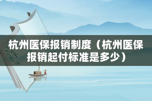 杭州醫(yī)保報銷制度（杭州醫(yī)保報銷起付標(biāo)準(zhǔn)是多少）