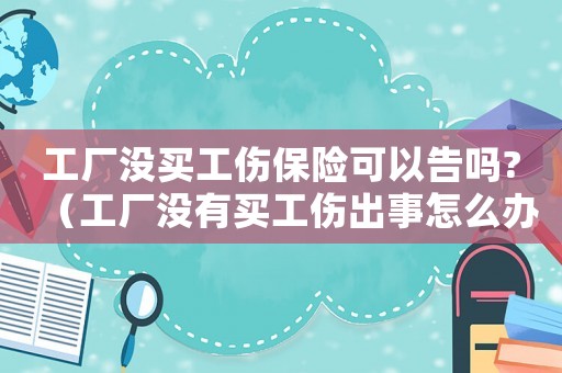 工廠沒(méi)買(mǎi)工傷保險(xiǎn)可以告嗎?（工廠沒(méi)有買(mǎi)工傷出事怎么辦）