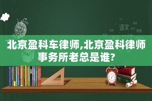北京盈科車(chē)律師,北京盈科律師事務(wù)所老總是誰(shuí)?