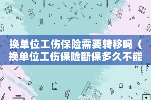 換單位工傷保險(xiǎn)需要轉(zhuǎn)移嗎（換單位工傷保險(xiǎn)斷保多久不能報(bào)銷嗎）